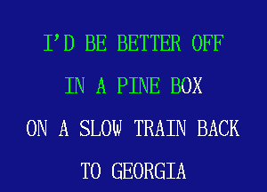 PD BE BETTER OFF
IN A PINE BOX
ON A SLOW TRAIN BACK
TO GEORGIA