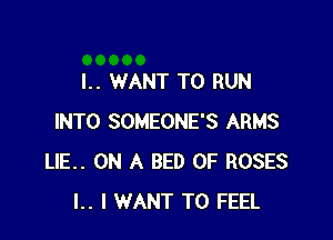I.. WANT TO RUN

INTO SOMEONE'S ARMS
ME. ON A BED OF ROSES
l.. I WANT TO FEEL