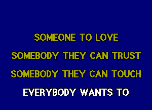 SOMEONE TO LOVE

SOMEBODY THEY CAN TRUST
SOMEBODY THEY CAN TOUCH
EVERYBODY WANTS TO