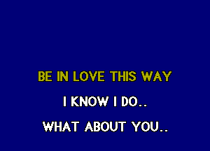 BE IN LOVE THIS WAY
I KNOW I 00..
WHAT ABOUT YOU..