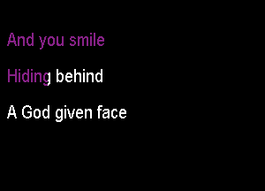 And you smile

Hiding behind

A God given face