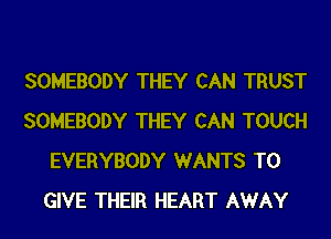 SOMEBODY THEY CAN TRUST
SOMEBODY THEY CAN TOUCH
EVERYBODY WANTS TO
GIVE THEIR HEART AWAY