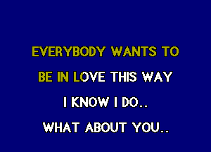 EVERYBODY WANTS TO

BE IN LOVE THIS WAY
I KNOW I 00..
WHAT ABOUT YOU..