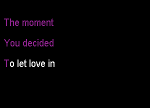 The moment

You decided

To let love in