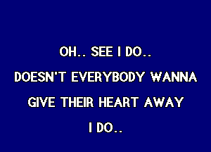 0H.. SEE I 00..

DOESN'T EVERYBODY WANNA
GIVE THEIR HEART AWAY
I DO..