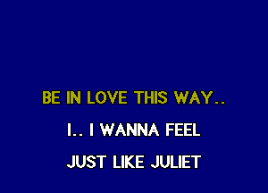 BE IN LOVE THIS WAY..
l.. I WANNA FEEL
JUST LIKE JULIET