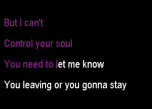 But I can't
Control your soul

You need to let me know

You leaving or you gonna stay