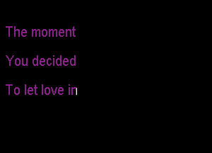 The moment

You decided

To let love in