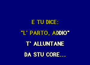 E TU DICEI

'L' PARTO, ADDIO'
T' ALLUNTANE
DA STU CORE...