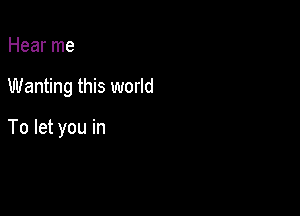 Hear me

Wanting this world

To let you in