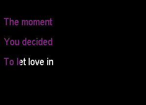 The moment

You decided

To let love in