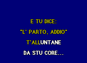 E TU DICEI

'L' PARTO, ADDIO'
T'ALLUNTANE
DA STU CORE...
