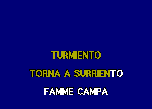 TURMIENTO
TORNA A SURRIENTO
FAMME CAMPA