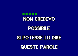 NON CREDEVO

POSSIBILE
SI POTESSE L0 DIRE
QUESTE PAROLE