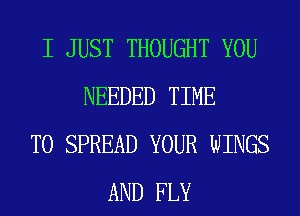 I JUST THOUGHT YOU
NEEDED TIME
TO SPREAD YOUR WINGS
AND FLY