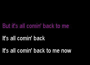 But it's all comin' back to me

It's all comin' back

lfs all comin' back to me now