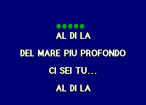 AL DI LA

DEL MARE PlU PROFONDO
Cl SEI TU...
AL DI LA