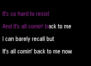 Ifs so hard to resist

And it's all comin' back to me

I can barely recall but

lfs all comin' back to me now