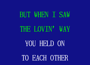 BUT WHEN I SAW
THE LOVIN WAY
YOU HELD ON

TO EACH OTHER l