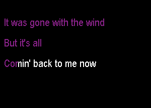 It was gone with the wind

But it's all

Comin' back to me now