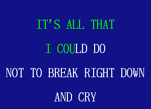 I? S ALL THAT
I COULD DO
NOT TO BREAK RIGHT DOWN
AND CRY