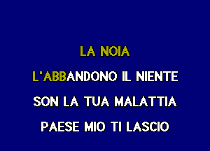 LA NOIA

L'ABBANDONO IL NIENTE
SON LA TUA MALATTIA
PAESE MIO Tl LASCIO