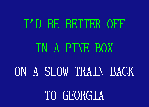 PD BE BETTER OFF
IN A PINE BOX
ON A SLOW TRAIN BACK
TO GEORGIA