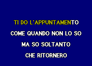 Tl DO L'APPUNTAMENTO

COME QUANDO NON L0 30
MA 30 SOLTANTO
CHE RITORNERO