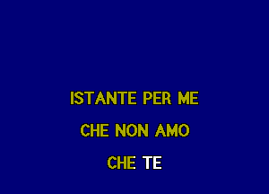 ISTANTE PER ME
CHE NON AMO
CHE TE