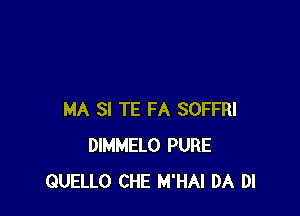 MA SI TE FA SOFFRI
DIMMELO PURE
QUELLO CHE M'HAI DA DI