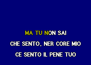 MA TU NON SAI
CHE SENTO, NER CORE MIO
CE SENTO IL PENE TUO