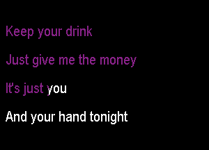 Keep your drink
Just give me the money

It's just you

And your hand tonight