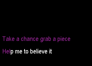 Take a chance grab a piece

Help me to believe it