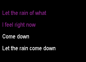 Let the rain of what

I feel right now

Come down

Let the rain come down