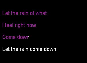 Let the rain of what

I feel right now

Come down

Let the rain come down