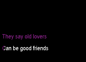 They say old lovers

Can be good friends