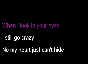 When I look in your eyes

I still go crazy

No my heartjust can't hide
