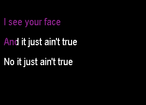 I see your face

And itjust ain't true

No itjust ain't true