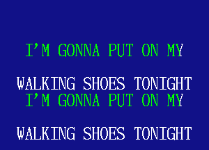 I M GONNA PUT ON MY

WALKING SHOES TONIGHT
I M GONNA PUT ON MY

WALKING SHOES TONIGHT