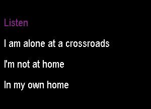 Listen
I am alone at a crossroads

I'm not at home

In my own home