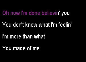 0h now I'm done believin' you

You don't know what I'm feelin'
I'm more than what

You made of me