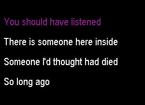 You should have listened

There is someone here inside

Someone I'd thought had died

So long ago