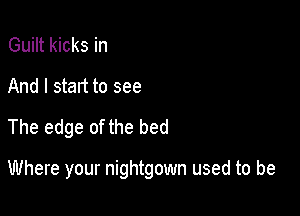 Guilt kicks in
And I start to see
The edge of the bed

Where your nightgown used to be
