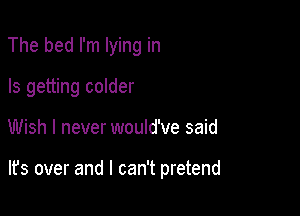 The bed I'm lying in
Is getting colder

Wish I never would've said

lfs over and I can't pretend