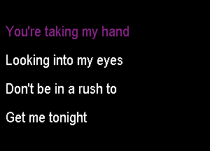You're taking my hand

Looking into my eyes
Don't be in a rush to

Get me tonight
