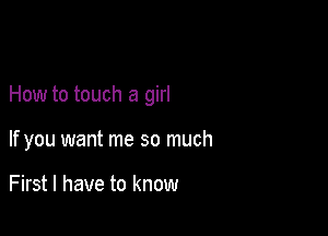 How to touch a girl

If you want me so much

First I have to know