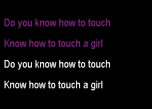 Do you know how to touch
Know how to touch a girl

Do you know how to touch

Know how to touch a girl