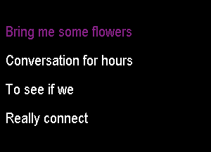 Bring me some f1owers
Conversation for hours

To see if we

Really connect