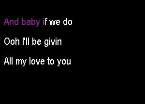 And baby if we do
Ooh I'll be givin

All my love to you