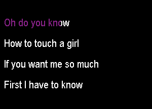 0h do you know

How to touch a girl

If you want me so much

First I have to know